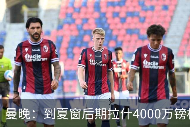曼晚：到夏窗后期拉什4000万镑标价可能下降，奥纳纳薪水高不好卖